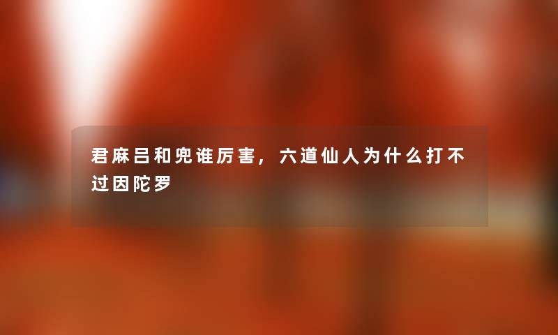 君麻吕和兜谁厉害,六道仙人为什么打因陀罗 君麻吕和兜谁厉害,六道仙人为什么打因陀罗