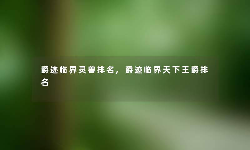 爵迹临界灵兽推荐,爵迹临界天下王爵推荐 爵迹临界灵兽推荐,爵迹临界天下王爵推荐