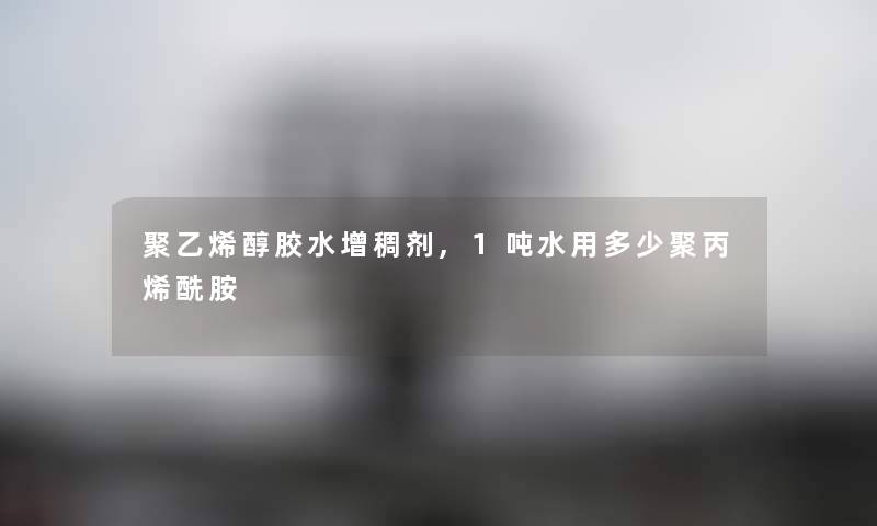 聚乙烯醇胶水增稠剂,1吨水用多少聚丙烯酰胺 聚乙烯醇胶水增稠剂,1吨水用多少聚丙烯酰胺