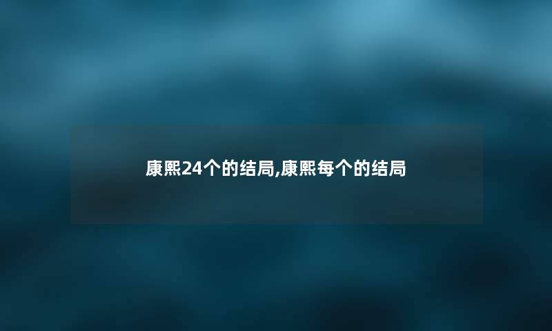 康熙24个的结局,康熙每个的结局 康熙24个的结局,康熙每个的结局