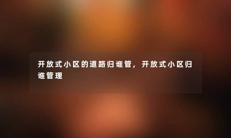 开放式小区的道路归谁管,开放式小区归谁管理 开放式小区的道路归谁管,开放式小区归谁管理