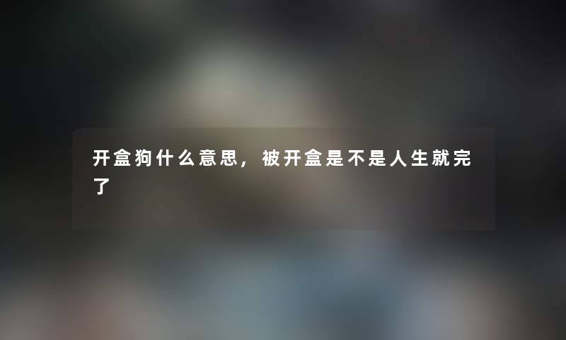 开盒狗什么意思,被开盒是不是人生就完了 开盒狗什么意思,被开盒是不是人生就完了