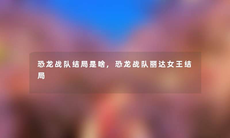 恐龙战队结局是啥,恐龙战队丽达女王结局 恐龙战队结局是啥,恐龙战队丽达女王结局