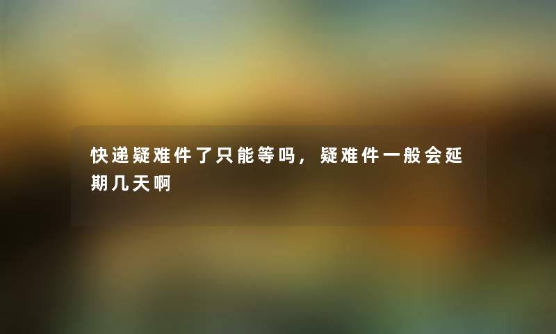 快递疑难件了只能等吗,疑难件一般会延期几天啊 快递疑难件了只能等吗,疑难件一般会延期几天啊