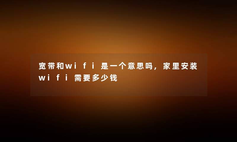 宽带和wifi是一个意思吗,家里安装wifi需要多少钱 宽带和wifi是一个意思吗,家里安装wifi需要多少钱
