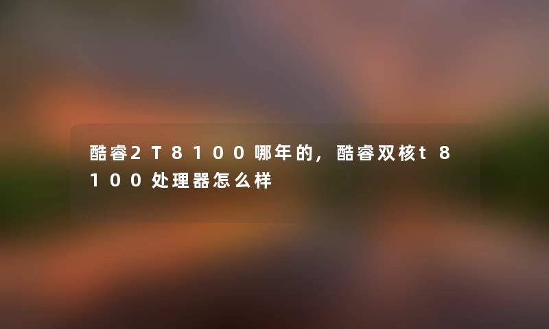 酷睿2T8100哪年的,酷睿双核t8100处理器怎么样 酷睿2T8100哪年的,酷睿双核t8100处理器怎么样