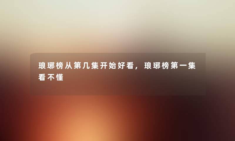 琅琊榜从第几集开始好看,琅琊榜第一集看不懂 琅琊榜从第几集开始好看,琅琊榜第一集看不懂