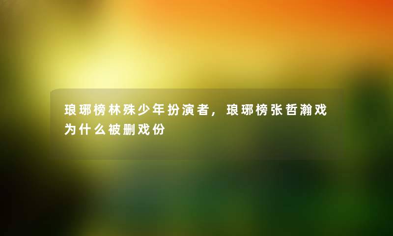 琅琊榜林殊少年扮演者,琅琊榜张哲瀚戏为什么被删戏份 琅琊榜林殊少年扮演者,琅琊榜张哲瀚戏为什么被删戏份