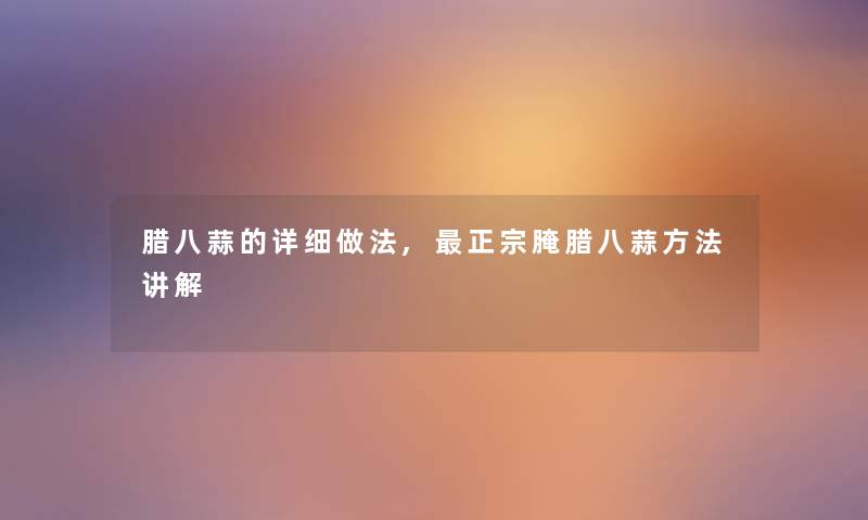 腊八蒜的详细做法,正宗腌腊八蒜方法讲解 腊八蒜的详细做法,正宗腌腊八蒜方法讲解