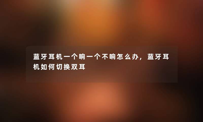 蓝牙耳机一个响一个不响怎么办,蓝牙耳机如何切换双耳 蓝牙耳机一个响一个不响怎么办,蓝牙耳机如何切换双耳
