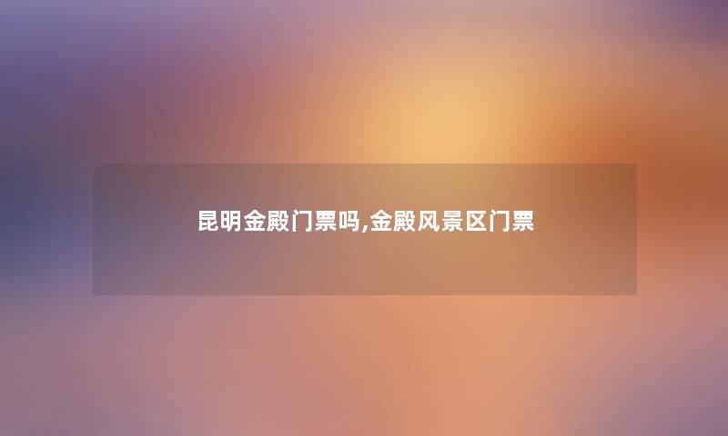昆明金殿门票吗,金殿风景区门票 昆明金殿门票吗,金殿风景区门票