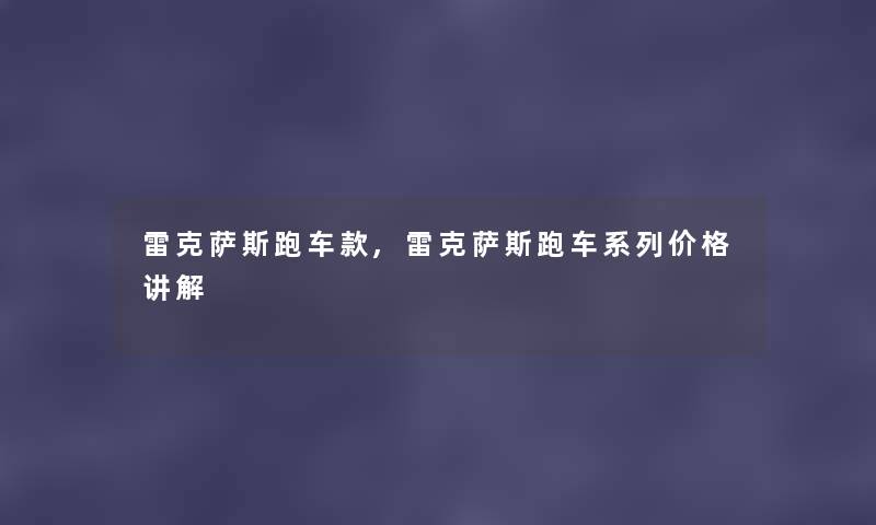 雷克萨斯跑车款,雷克萨斯跑车系列价格讲解 雷克萨斯跑车款,雷克萨斯跑车系列价格讲解