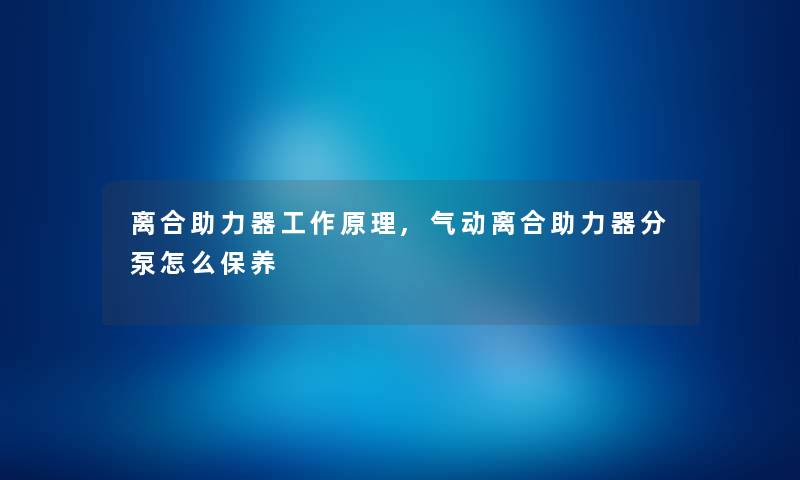 离合助力器工作原理,气动离合助力器分泵怎么保养 离合助力器工作原理,气动离合助力器分泵怎么保养