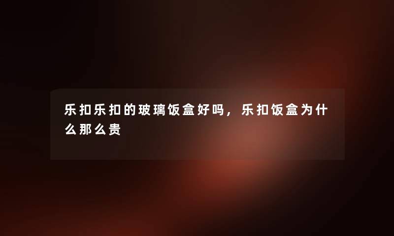 乐扣乐扣的玻璃饭盒好吗,乐扣饭盒为什么贵