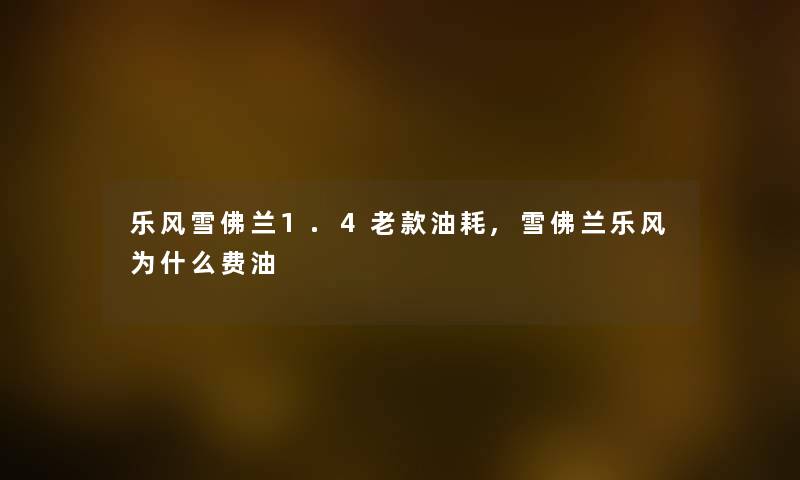 乐风雪佛兰1.4老款油耗,雪佛兰乐风为什么费油 乐风雪佛兰1.4老款油耗,雪佛兰乐风为什么费油