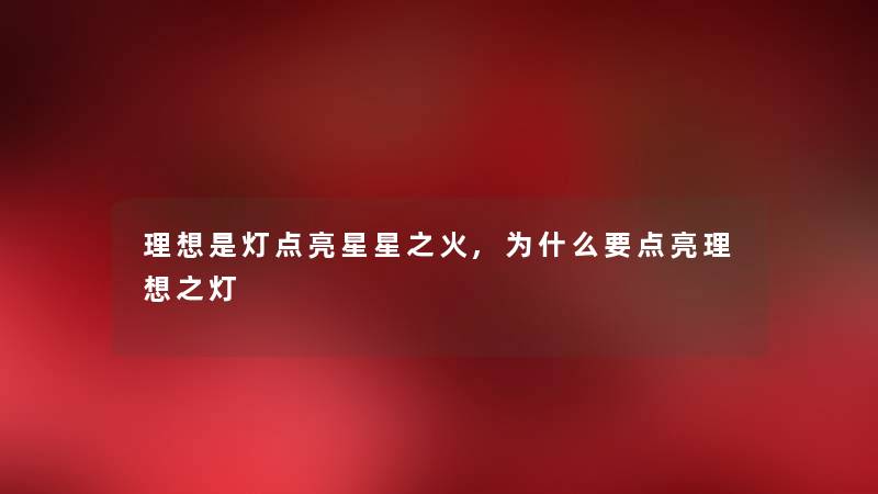 理想是灯点亮星星之火,为什么要点亮理想之灯 理想是灯点亮星星之火,为什么要点亮理想之灯