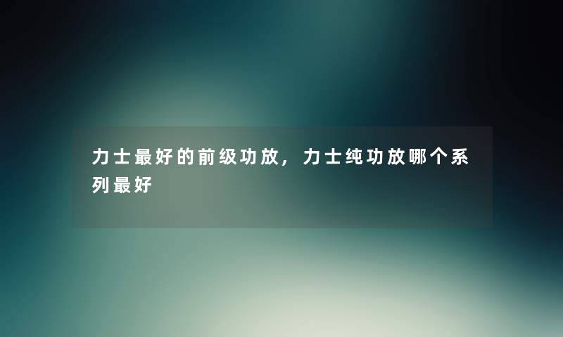 力士好的前级功放,力士纯功放哪个系列好 力士好的前级功放,力士纯功放哪个系列好