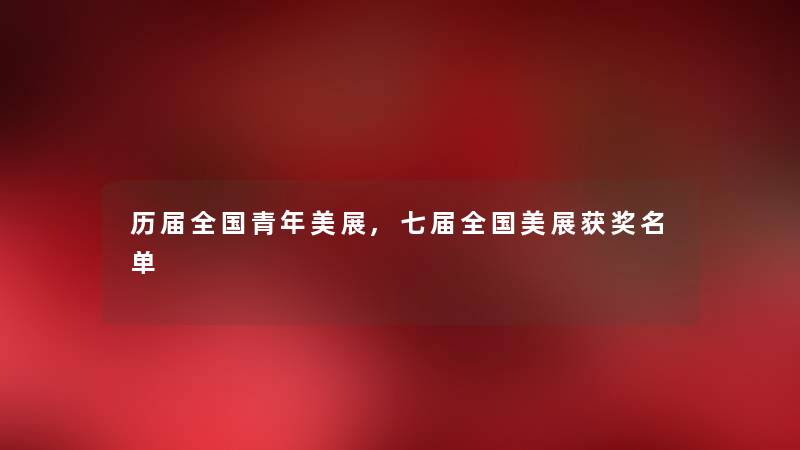 历届全国青年美展,七届全国美展获奖名单 历届全国青年美展,七届全国美展获奖名单