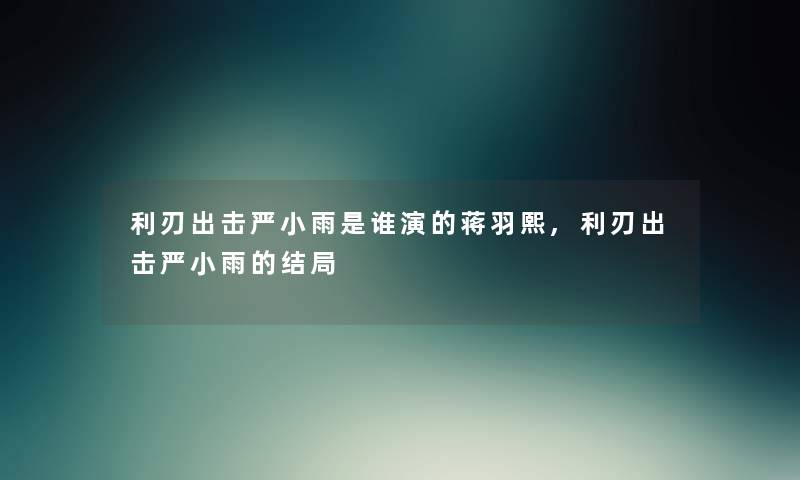 利刃出击严小雨是谁演的蒋羽熙,利刃出击严小雨的结局 利刃出击严小雨是谁演的蒋羽熙,利刃出击严小雨的结局