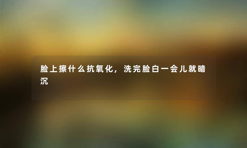 脸上擦什么抗氧化,洗完脸白一会儿就暗沉 脸上擦什么抗氧化,洗完脸白一会儿就暗沉