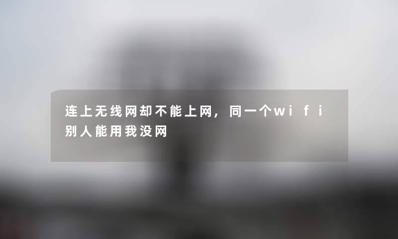 连上无线网却不能上网,同一个wifi别人能用我没网 连上无线网却不能上网,同一个wifi别人能用我没网