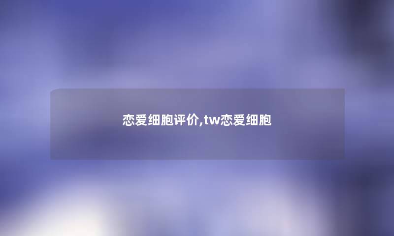 恋爱细胞评价,tw恋爱细胞 恋爱细胞评价,tw恋爱细胞