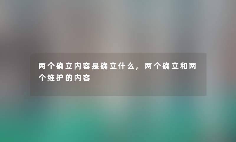 两个确立内容是确立什么,两个确立和两个维护的内容 两个确立内容是确立什么,两个确立和两个维护的内容