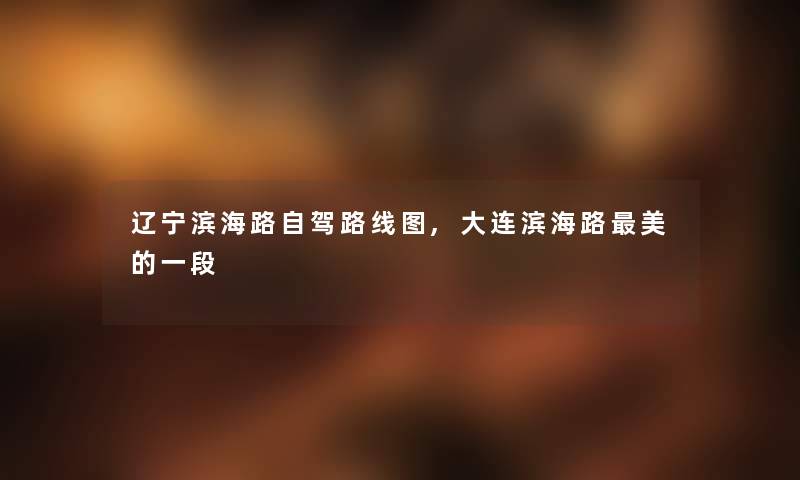 辽宁滨海路自驾路线图,大连滨海路美的一段 辽宁滨海路自驾路线图,大连滨海路美的一段