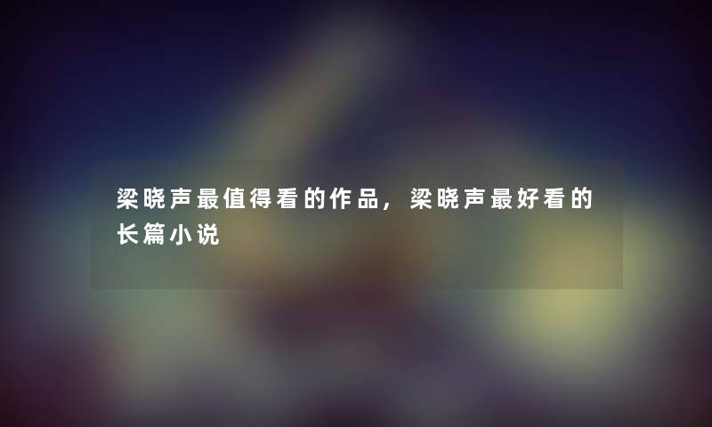 梁晓声看的作品,梁晓声好看的长篇小说 梁晓声看的作品,梁晓声好看的长篇小说