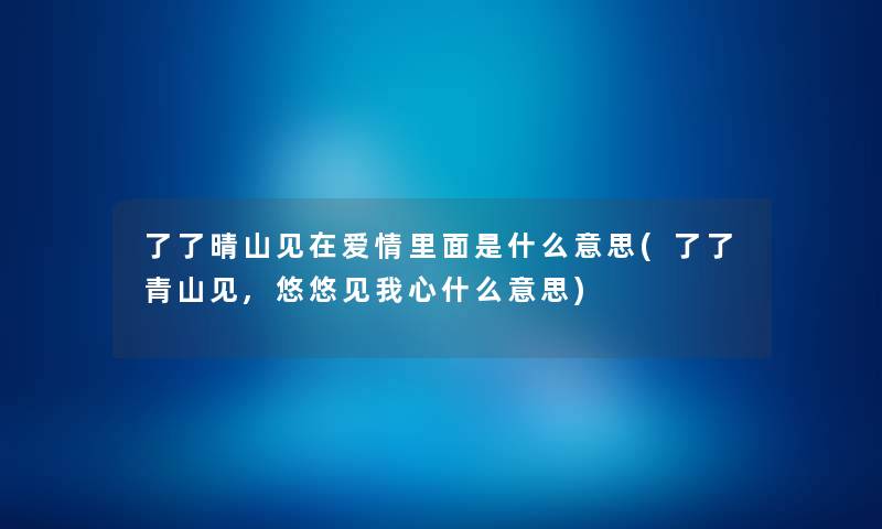 了了晴山见在爱情里面是什么意思(了了青山见,悠悠见我心什么意思) 了了晴山见在爱情里面是什么意思(了了青山见,悠悠见我心什么意思)