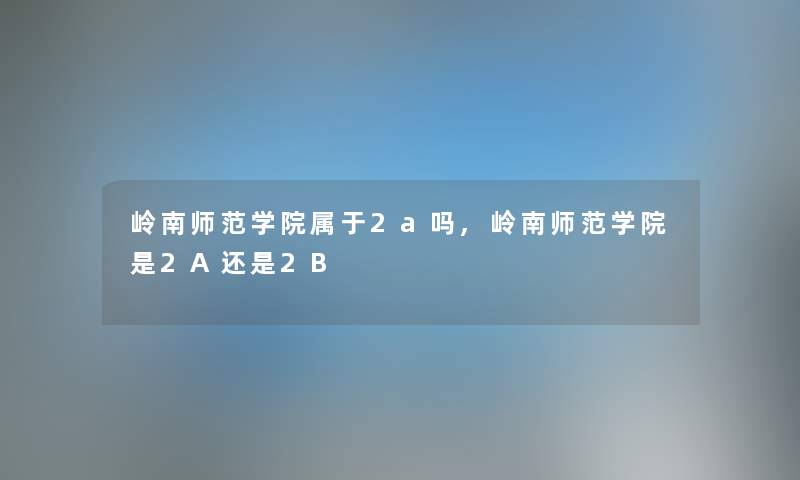 岭南师范学院属于2a吗,岭南师范学院是2A还是2B 岭南师范学院属于2a吗,岭南师范学院是2A还是2B