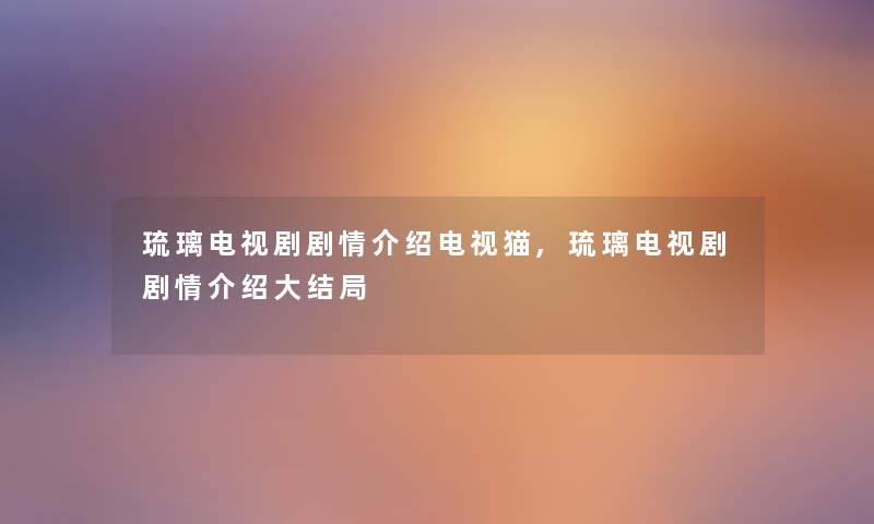 琉璃电视剧剧情介绍电视猫,琉璃电视剧剧情介绍大结局 琉璃电视剧剧情介绍电视猫,琉璃电视剧剧情介绍大结局