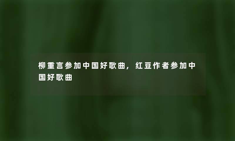 柳重言参加中国好歌曲,红豆参加中国好歌曲 柳重言参加中国好歌曲,红豆参加中国好歌曲