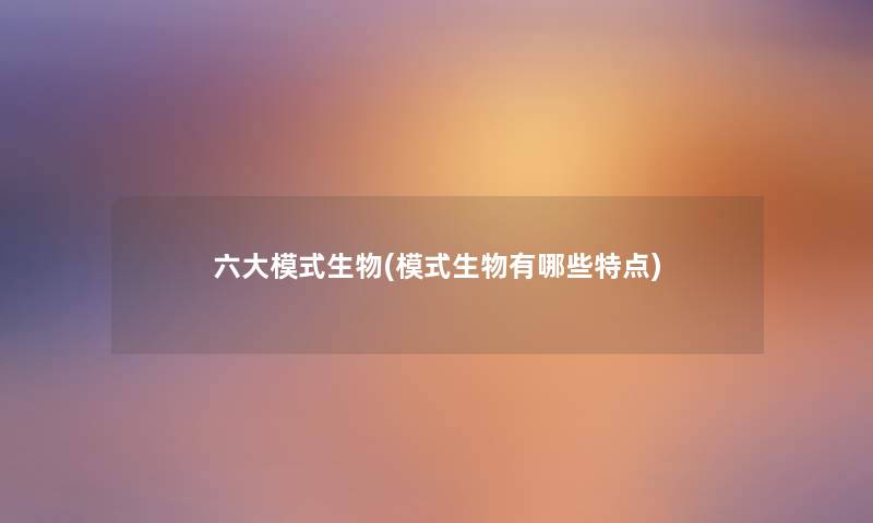 六大模式生物(模式生物有哪些特点) 六大模式生物(模式生物有哪些特点)