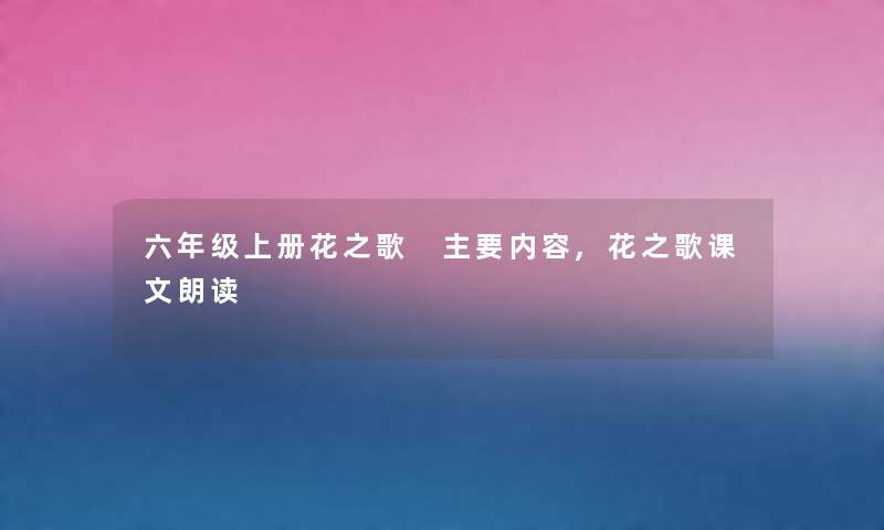 六年级上册花之歌 主要内容,花之歌课文朗读 六年级上册花之歌 主要内容,花之歌课文朗读