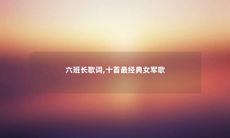 六班长歌词,十首经典女军歌 六班长歌词,十首经典女军歌