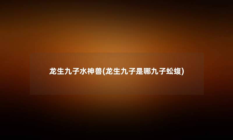 龙生九子水神兽(龙生九子是哪九子蚣蝮) 龙生九子水神兽(龙生九子是哪九子蚣蝮)