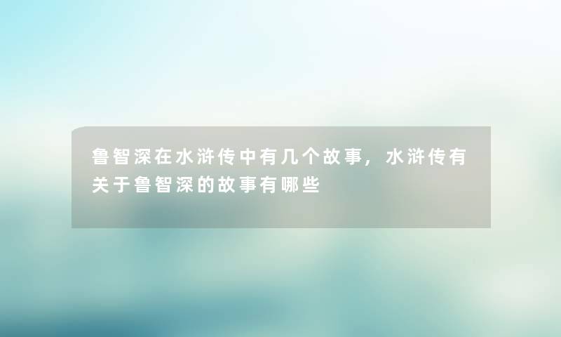 鲁智深在水浒传中有几个故事,水浒传有关于鲁智深的故事有哪些 鲁智深在水浒传中有几个故事,水浒传有关于鲁智深的故事有哪些