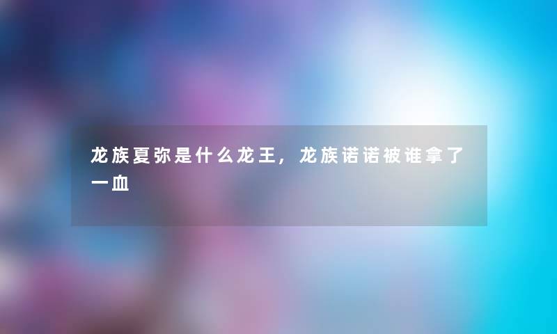 龙族夏弥是什么龙王,龙族诺诺被谁拿了一血 龙族夏弥是什么龙王,龙族诺诺被谁拿了一血
