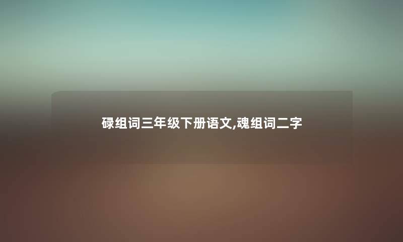 碌组词三年级下册语文,魂组词二字 碌组词三年级下册语文,魂组词二字