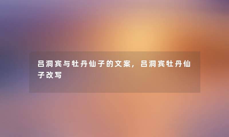 吕洞宾与牡丹仙子的文案,吕洞宾牡丹仙子改写 吕洞宾与牡丹仙子的文案,吕洞宾牡丹仙子改写
