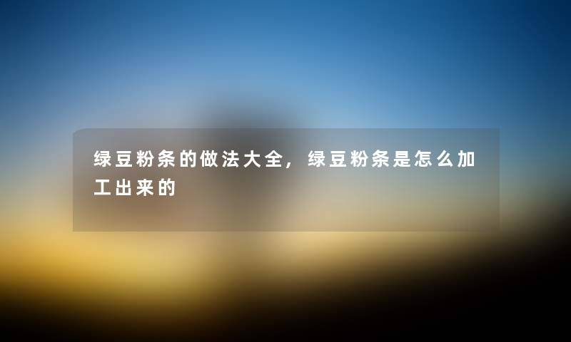 绿豆粉条的做法大全,绿豆粉条是怎么加工出来的