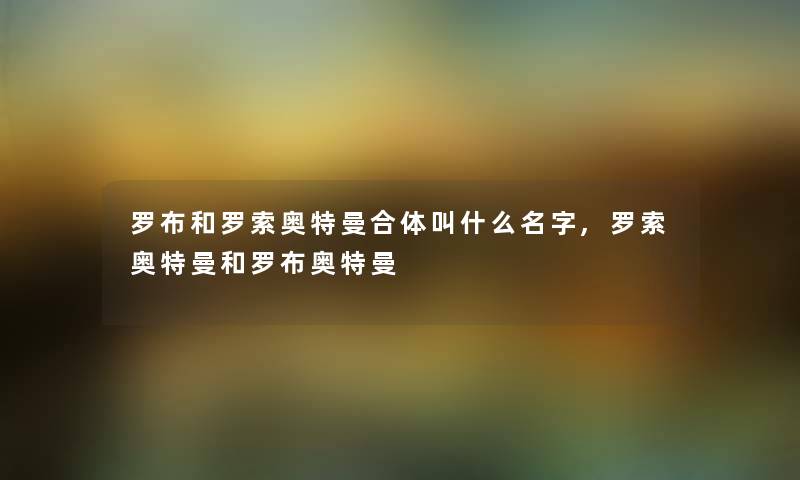 罗布和罗索奥特曼合体叫什么名字,罗索奥特曼和罗布奥特曼 罗布和罗索奥特曼合体叫什么名字,罗索奥特曼和罗布奥特曼