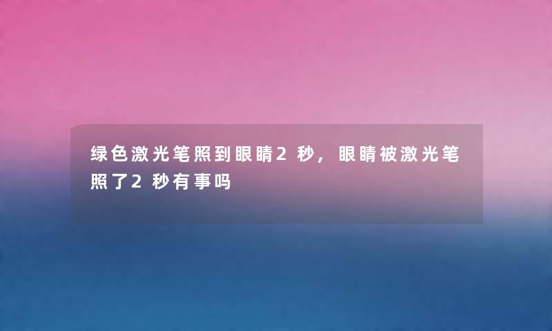 绿色激光笔照到眼睛2秒,眼睛被激光笔照了2秒有事吗 绿色激光笔照到眼睛2秒,眼睛被激光笔照了2秒有事吗