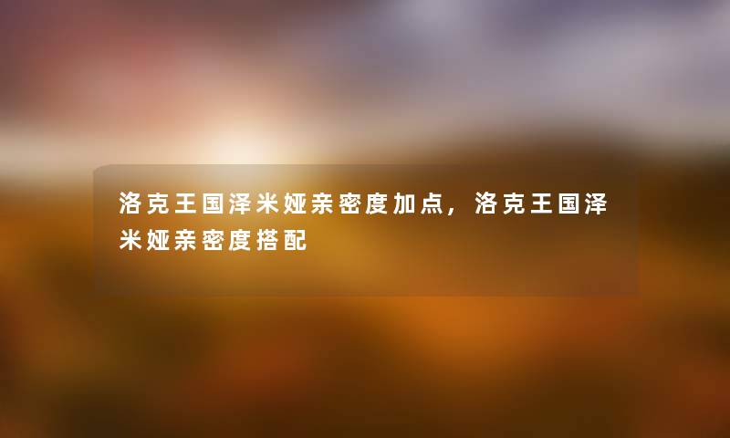 洛克王国泽米娅亲密度加点,洛克王国泽米娅亲密度搭配 洛克王国泽米娅亲密度加点,洛克王国泽米娅亲密度搭配