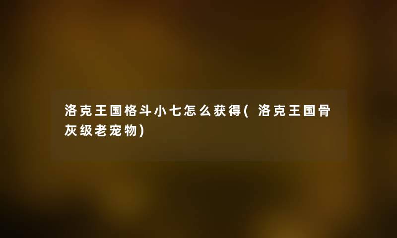 洛克王国格斗小七怎么获得(洛克王国骨灰级老宠物)