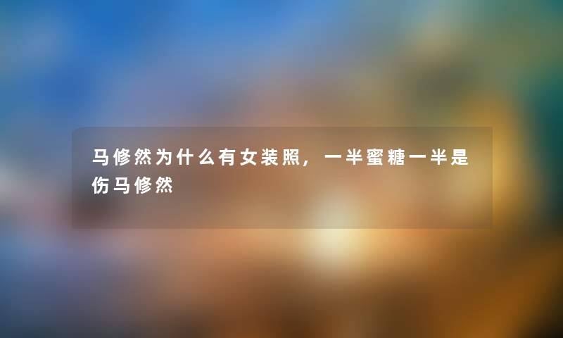 马修然为什么有女装照,一半蜜糖一半是伤马修然 马修然为什么有女装照,一半蜜糖一半是伤马修然