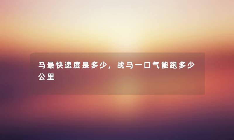 马快速度是多少,战马一口气能跑多少公里 马快速度是多少,战马一口气能跑多少公里