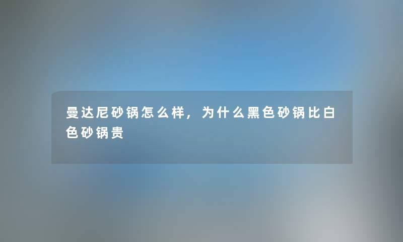 曼达尼砂锅怎么样,为什么黑色砂锅比白色砂锅贵 曼达尼砂锅怎么样,为什么黑色砂锅比白色砂锅贵