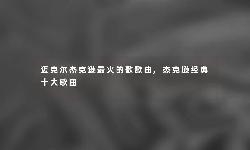 迈克尔杰克逊火的歌歌曲,杰克逊经典一些歌曲 迈克尔杰克逊火的歌歌曲,杰克逊经典一些歌曲